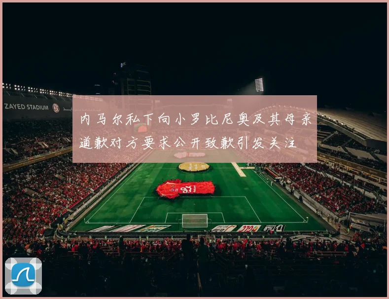 内马尔私下向小罗比尼奥及其母亲道歉对方要求公开致歉引发关注