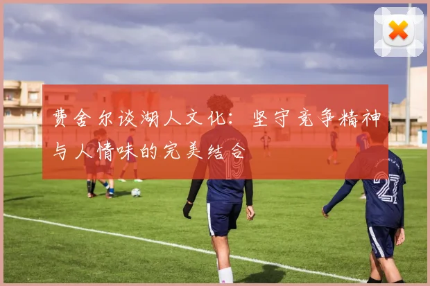 费舍尔谈湖人文化：坚守竞争精神与人情味的完美结合