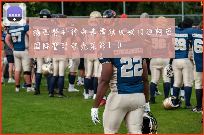 梅西替补待命弗雷助攻破门迈阿密国际暂时领先莱昂1-0