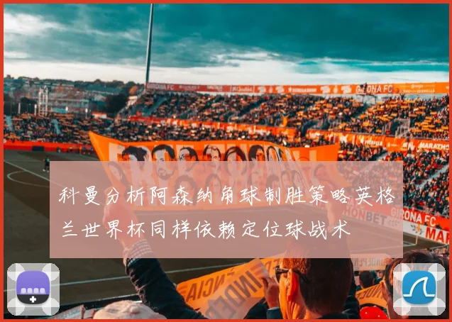 科曼分析阿森纳角球制胜策略英格兰世界杯同样依赖定位球战术