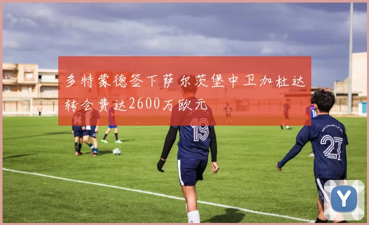 多特蒙德签下萨尔茨堡中卫加杜达转会费达2600万欧元
