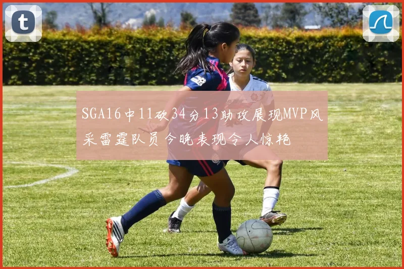 SGA16中11砍34分13助攻展现MVP风采雷霆队员今晚表现令人惊艳