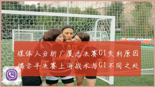 媒体人分析广厦总决赛G1失利原因揭示半决赛上海战术与G1不同之处