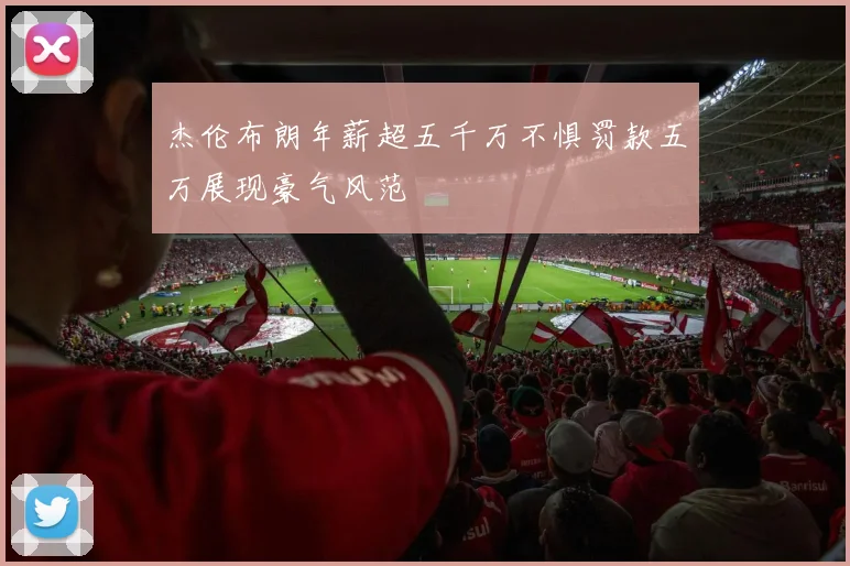 杰伦布朗年薪超五千万不惧罚款五万展现豪气风范