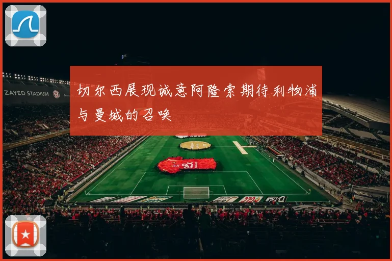 切尔西展现诚意阿隆索期待利物浦与曼城的召唤