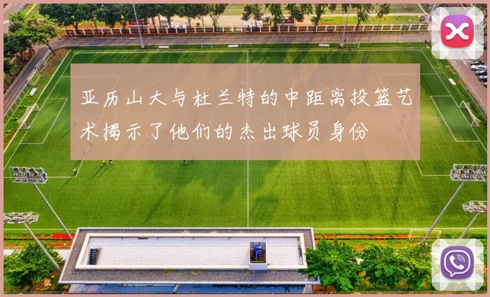 亚历山大与杜兰特的中距离投篮艺术揭示了他们的杰出球员身份