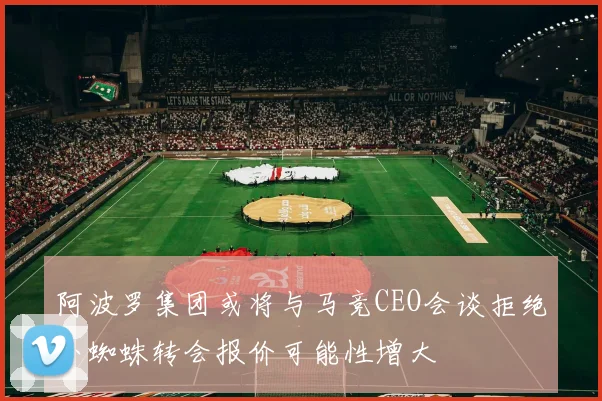 阿波罗集团或将与马竞CEO会谈拒绝小蜘蛛转会报价可能性增大