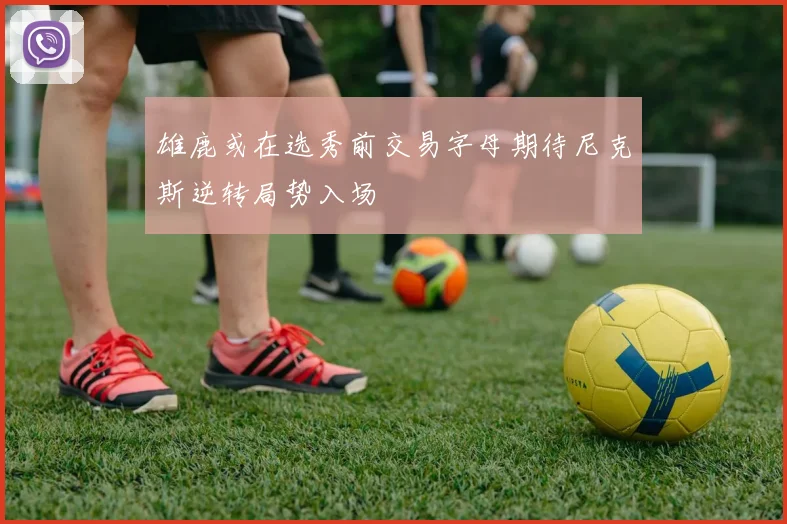 雄鹿或在选秀前交易字母期待尼克斯逆转局势入场