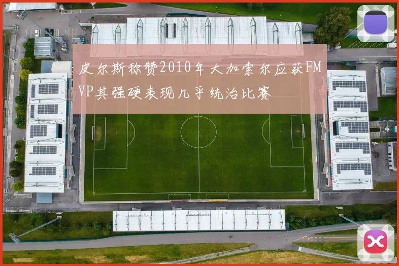 皮尔斯称赞2010年大加索尔应获FMVP其强硬表现几乎统治比赛