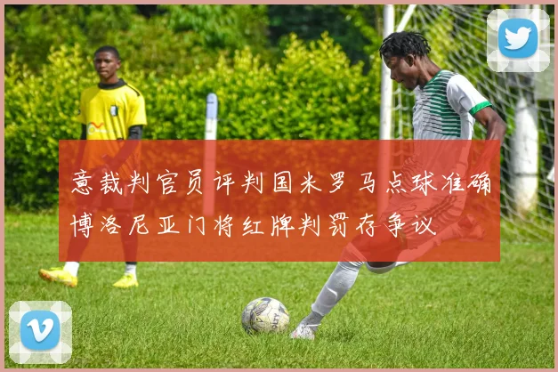 意裁判官员评判国米罗马点球准确博洛尼亚门将红牌判罚存争议