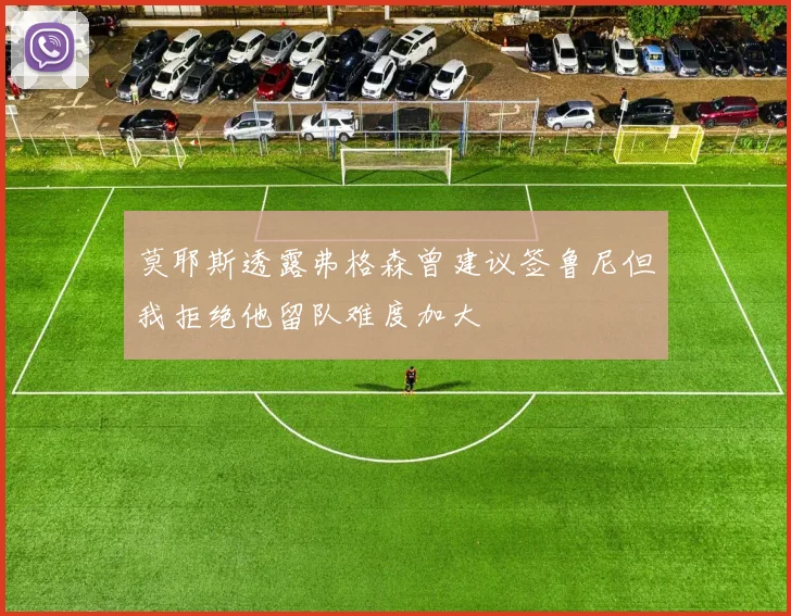 莫耶斯透露弗格森曾建议签鲁尼但我拒绝他留队难度加大