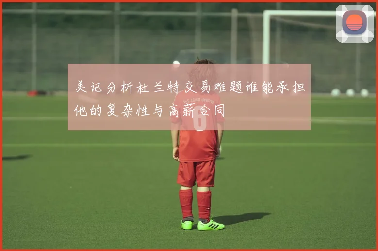 美记分析杜兰特交易难题谁能承担他的复杂性与高薪合同