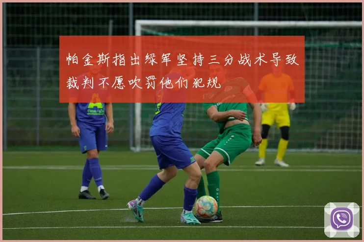 帕金斯指出绿军坚持三分战术导致裁判不愿吹罚他们犯规