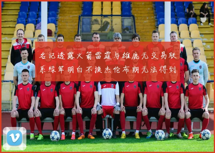 名记透露火箭雷霆与雄鹿无交易联系绿军明白不换杰伦布朗无法得到字母哥