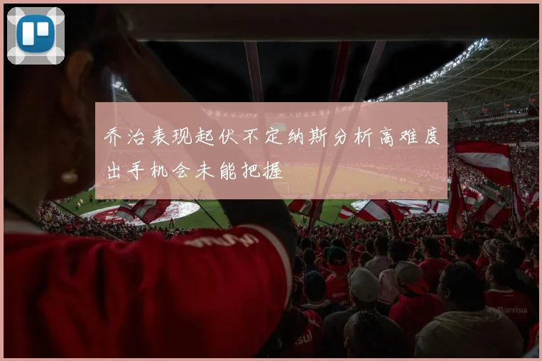 乔治表现起伏不定纳斯分析高难度出手机会未能把握