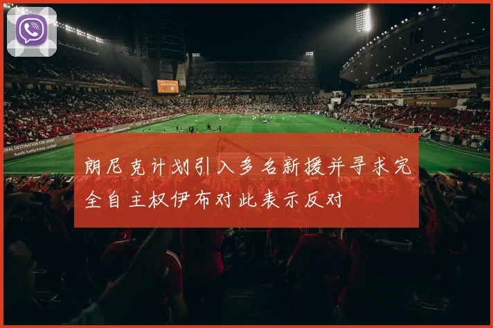朗尼克计划引入多名新援并寻求完全自主权伊布对此表示反对