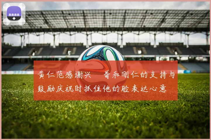 黄仁范感谢兴慜哥和刚仁的支持与鼓励庆祝时抓住他的脸表达心意