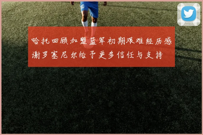 哈托回顾加盟蓝军初期艰难经历感谢罗塞尼尔给予更多信任与支持