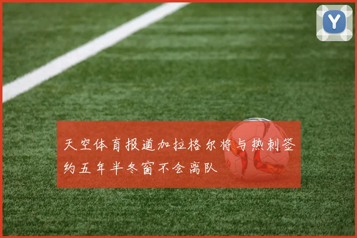 天空体育报道加拉格尔将与热刺签约五年半冬窗不会离队