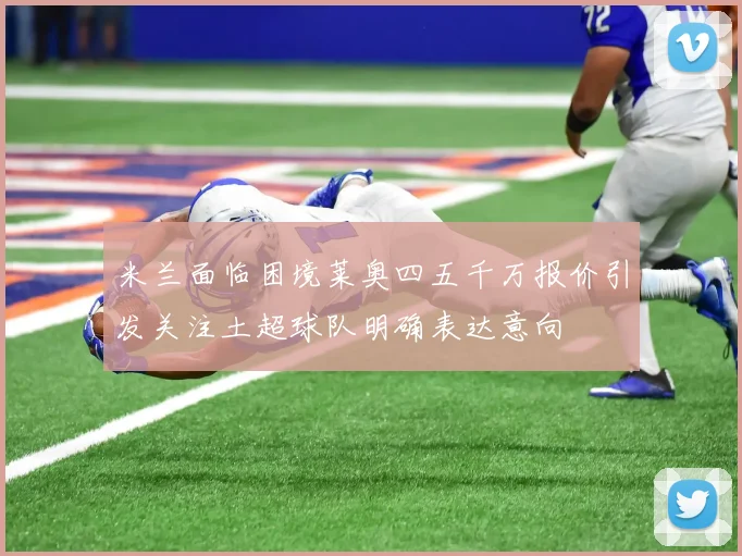 米兰面临困境莱奥四五千万报价引发关注土超球队明确表达意向
