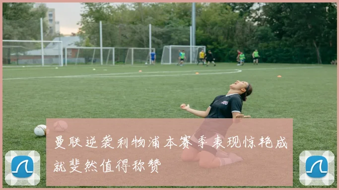 曼联逆袭利物浦本赛季表现惊艳成就斐然值得称赞