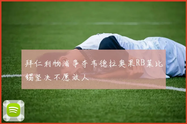 拜仁利物浦争夺韦德拉奥果RB莱比锡坚决不愿放人