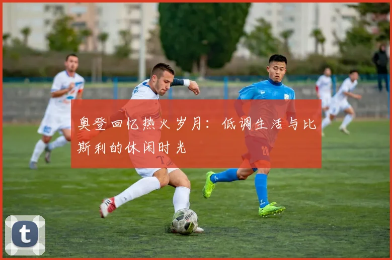奥登回忆热火岁月：低调生活与比斯利的休闲时光