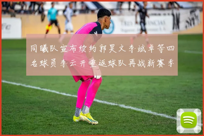 同曦队宣布续约郭昊文李斌卓等四名球员李云开重返球队再战新赛季
