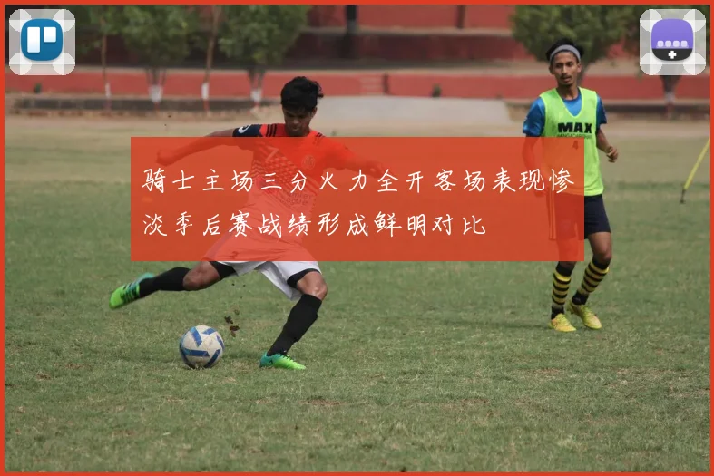 骑士主场三分火力全开客场表现惨淡季后赛战绩形成鲜明对比