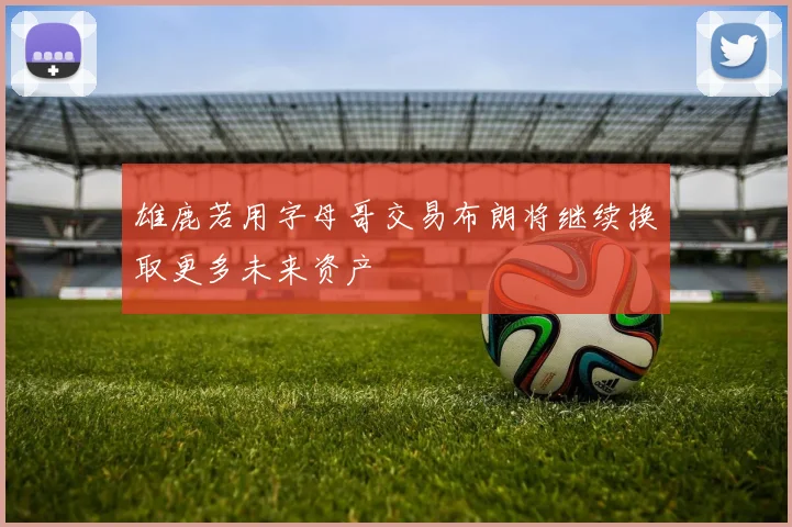 雄鹿若用字母哥交易布朗将继续换取更多未来资产