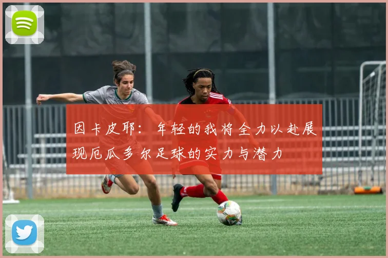 因卡皮耶：年轻的我将全力以赴展现厄瓜多尔足球的实力与潜力