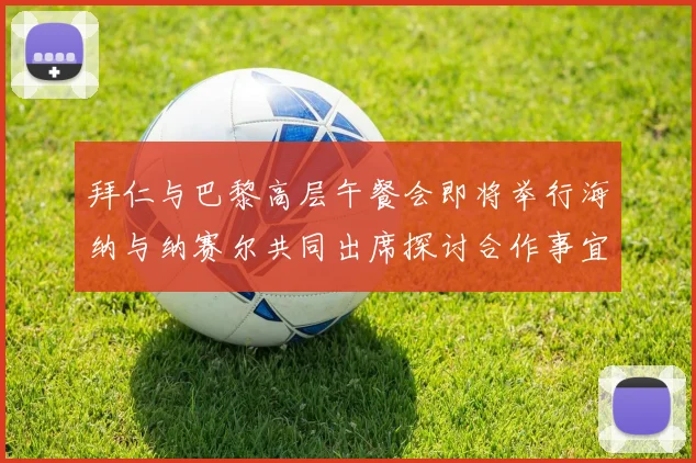 拜仁与巴黎高层午餐会即将举行海纳与纳赛尔共同出席探讨合作事宜